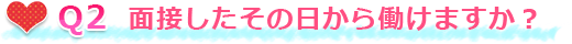 Q2 面接したその日から働けますか？